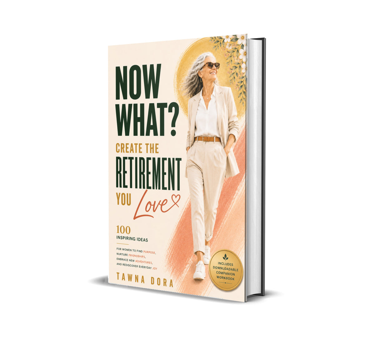Now What? Create The Retirement You Love: 100 Inspiring Ideas For Women To Find Purpose, Nurture Friendships, Embrace New Adventures, And Rediscover Everyday Joy